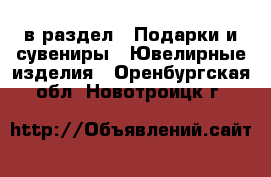  в раздел : Подарки и сувениры » Ювелирные изделия . Оренбургская обл.,Новотроицк г.